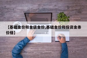 【基础金价和金店金价,基础金价和投资金条价格】