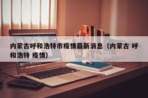 内蒙古呼和浩特市疫情最新消息（内蒙古 呼和浩特 疫情）