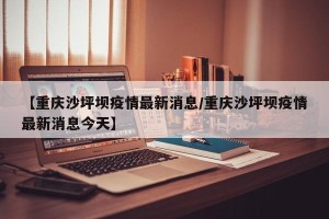【重庆沙坪坝疫情最新消息/重庆沙坪坝疫情最新消息今天】