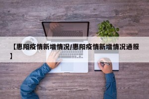 【惠阳疫情新增情况/惠阳疫情新增情况通报】