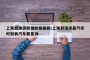 上海到淮滨疫情政策最新/上海到淮滨县汽车时刻表汽车票查询