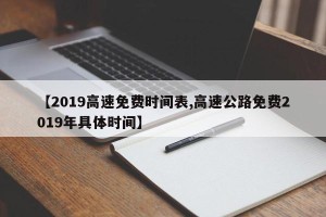 【2019高速免费时间表,高速公路免费2019年具体时间】