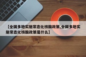 【全国多地实施常态化核酸政策,全国多地实施常态化核酸政策是什么】