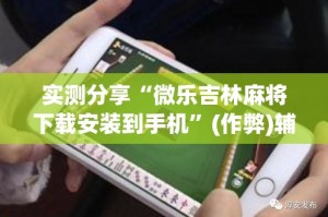 实测分享“微乐吉林麻将下载安装到手机”(作弊)辅助透视教程