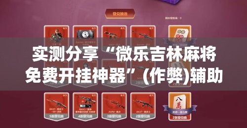 实测分享“微乐吉林麻将免费开挂神器	”(作弊)辅助透视教程
