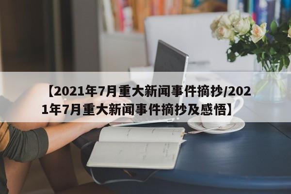 【2021年7月重大新闻事件摘抄/2021年7月重大新闻事件摘抄及感悟】