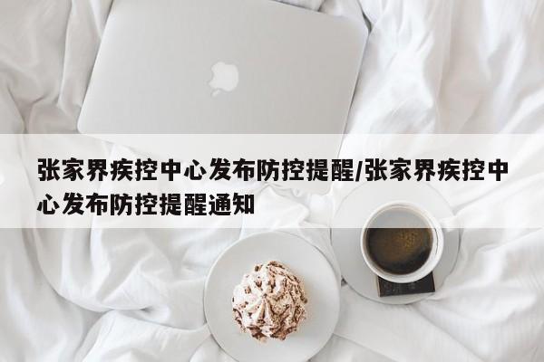 张家界疾控中心发布防控提醒/张家界疾控中心发布防控提醒通知