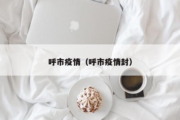 呼市疫情(呼市疫情封)