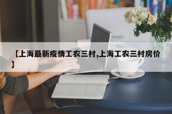 【上海最新疫情工农三村,上海工农三村房价】