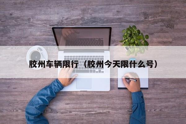 胶州车辆限行(胶州今天限什么号)