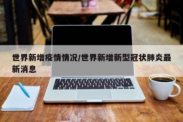 世界新增疫情情况/世界新增新型冠状肺炎最新消息