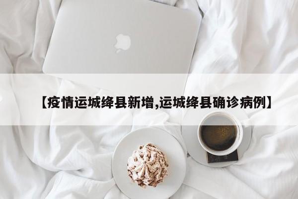 【疫情运城绛县新增,运城绛县确诊病例】