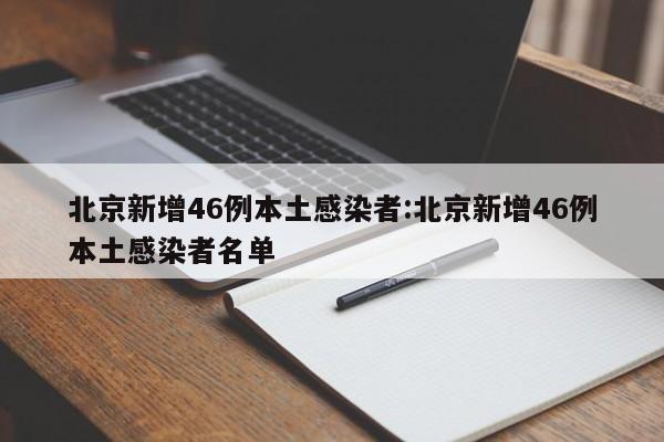 北京新增46例本土感染者:北京新增46例本土感染者名单