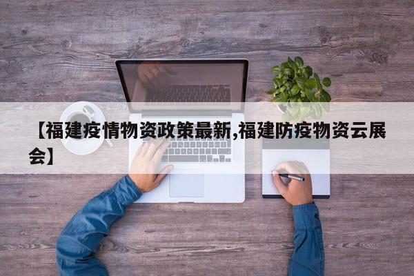 【福建疫情物资政策最新,福建防疫物资云展会】