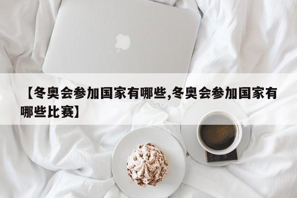 【冬奥会参加国家有哪些,冬奥会参加国家有哪些比赛】