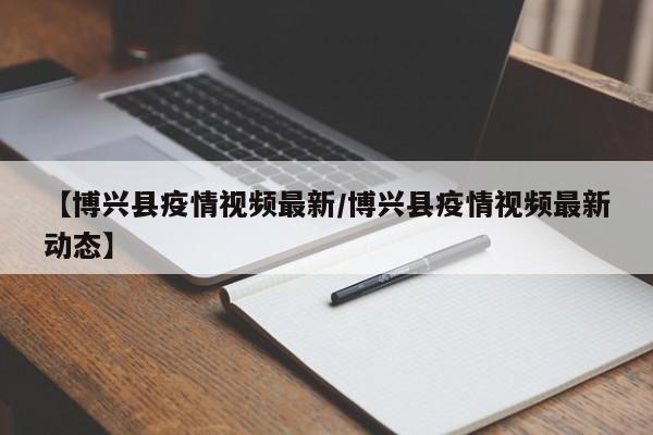 【博兴县疫情视频最新/博兴县疫情视频最新动态】
