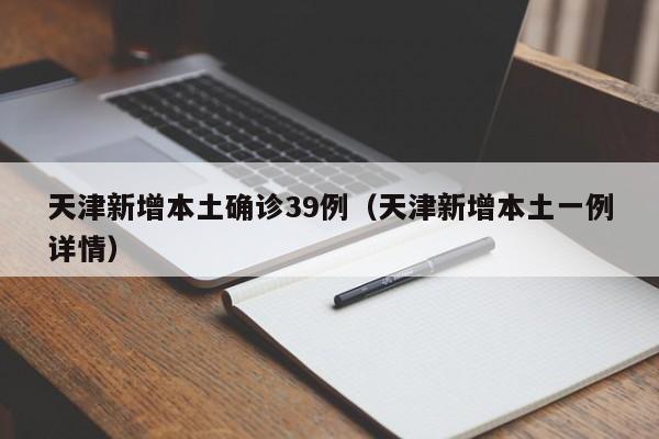 天津新增本土确诊39例(天津新增本土一例详情)