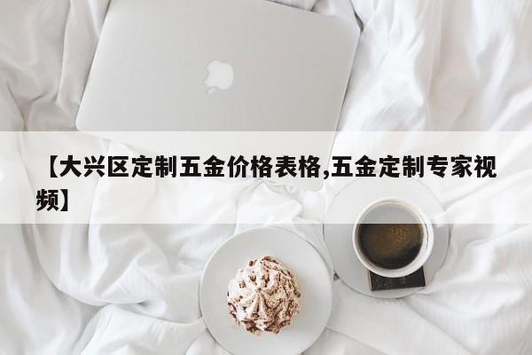 【大兴区定制五金价格表格,五金定制专家视频】