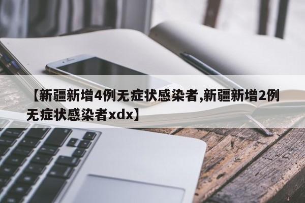 【新疆新增4例无症状感染者,新疆新增2例无症状感染者xdx】