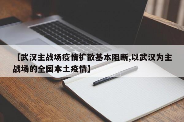 【武汉主战场疫情扩散基本阻断,以武汉为主战场的全国本土疫情】