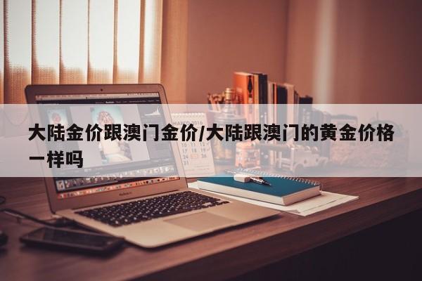 大陆金价跟澳门金价/大陆跟澳门的黄金价格一样吗