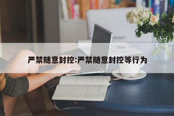 严禁随意封控:严禁随意封控等行为