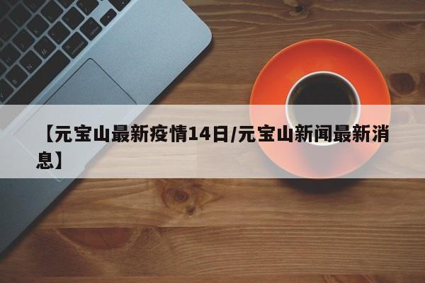 【元宝山最新疫情14日/元宝山新闻最新消息】