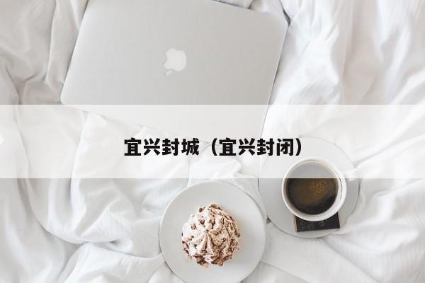 宜兴封城(宜兴封闭)