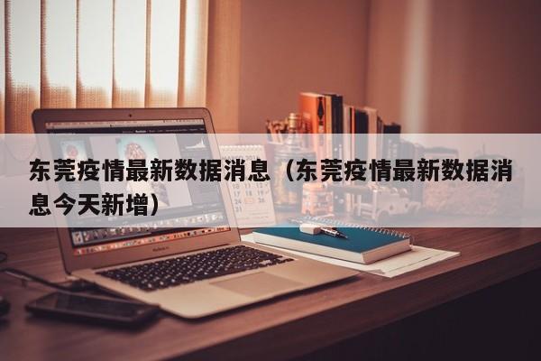 东莞疫情最新数据消息(东莞疫情最新数据消息今天新增)