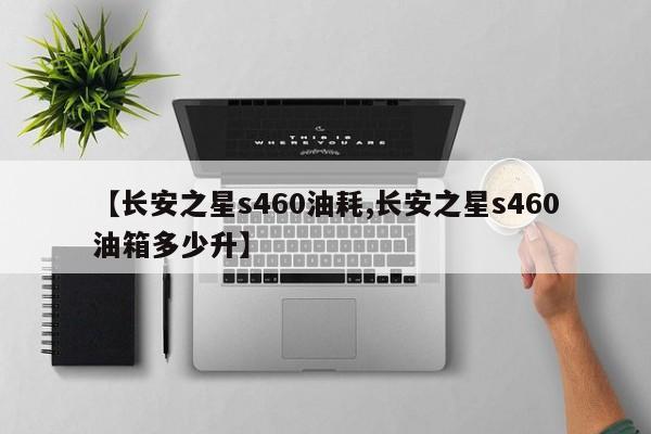 【长安之星s460油耗,长安之星s460油箱多少升】