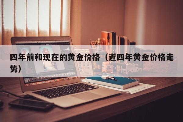 四年前和现在的黄金价格(近四年黄金价格走势)