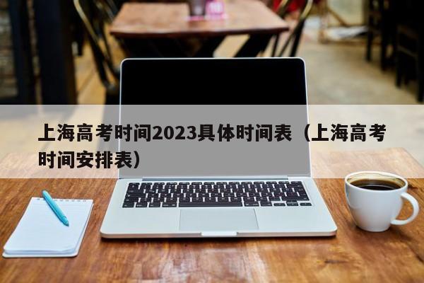 上海高考时间2023具体时间表(上海高考时间安排表)