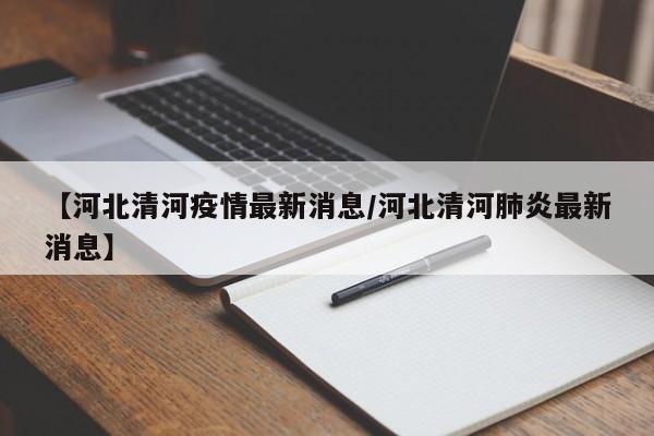 【河北清河疫情最新消息/河北清河肺炎最新消息】