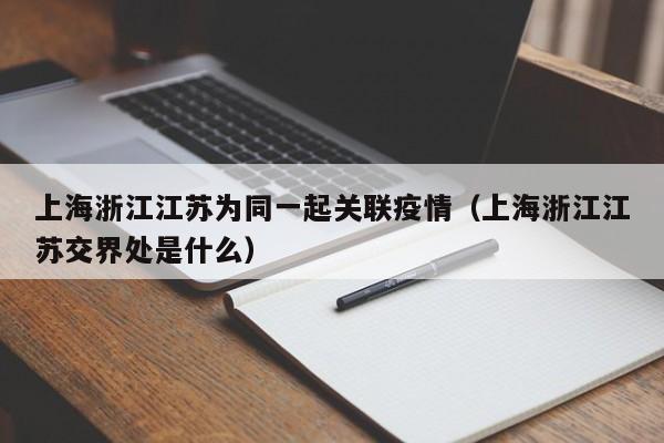 上海浙江江苏为同一起关联疫情(上海浙江江苏交界处是什么)