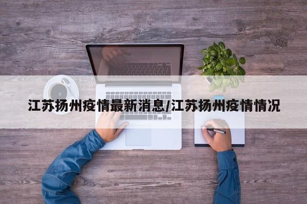 江苏扬州疫情最新消息/江苏扬州疫情情况