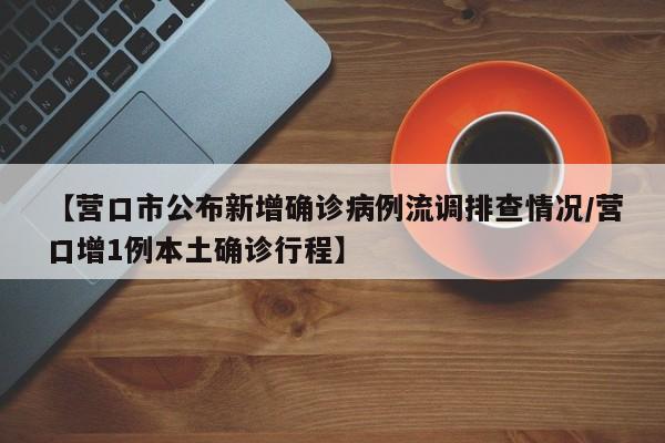 【营口市公布新增确诊病例流调排查情况/营口增1例本土确诊行程】