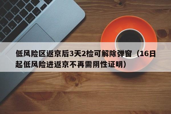 低风险区返京后3天2检可解除弹窗(16日起低风险进返京不再需阴性证明)