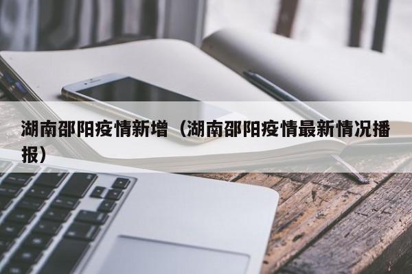 湖南邵阳疫情新增(湖南邵阳疫情最新情况播报)