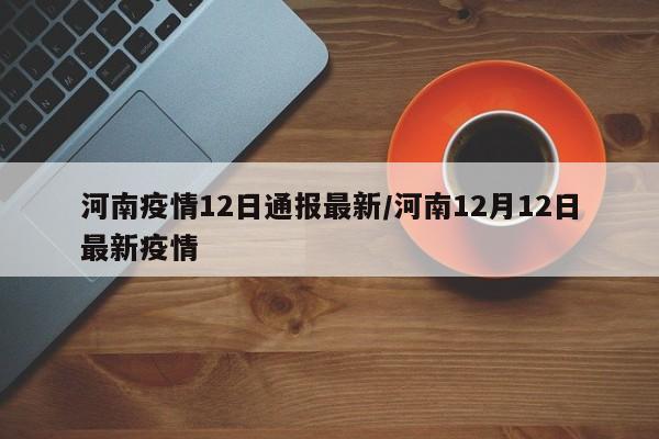 河南疫情12日通报最新/河南12月12日最新疫情