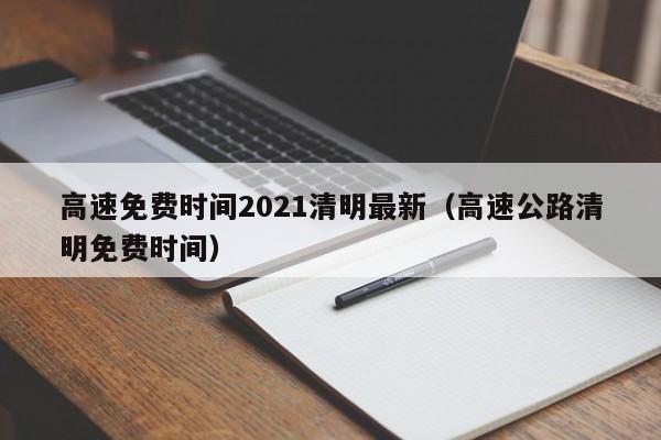 高速免费时间2021清明最新(高速公路清明免费时间)
