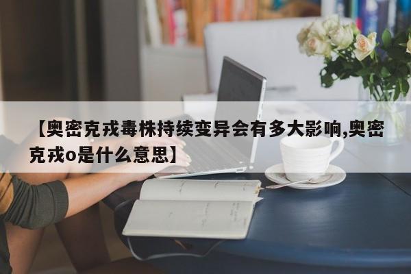【奥密克戎毒株持续变异会有多大影响,奥密克戎o是什么意思】