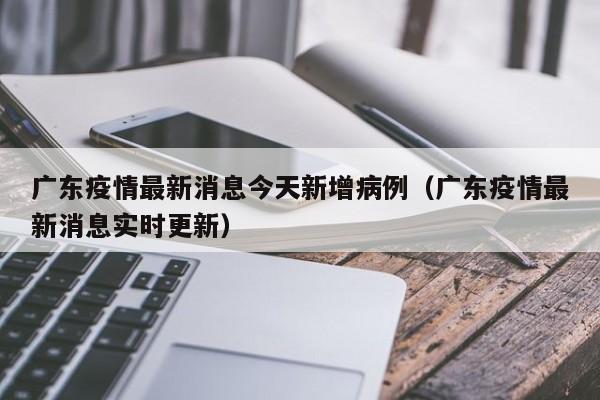 广东疫情最新消息今天新增病例(广东疫情最新消息实时更新)