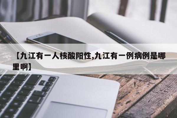 【九江有一人核酸阳性,九江有一例病例是哪里啊】