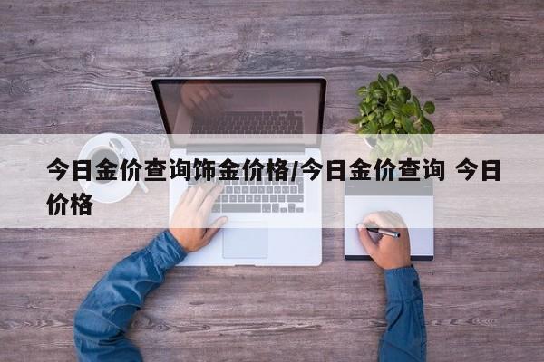 今日金价查询饰金价格/今日金价查询 今日价格