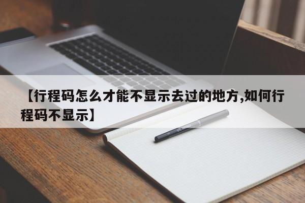 【行程码怎么才能不显示去过的地方,如何行程码不显示】