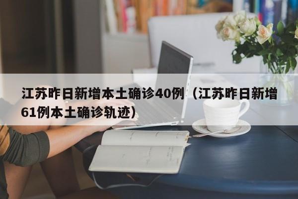 江苏昨日新增本土确诊40例(江苏昨日新增61例本土确诊轨迹)