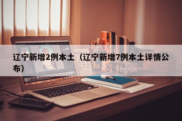 辽宁新增2例本土(辽宁新增7例本土详情公布)