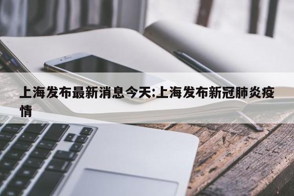 上海发布最新消息今天:上海发布新冠肺炎疫情