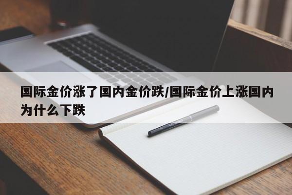 国际金价涨了国内金价跌/国际金价上涨国内为什么下跌