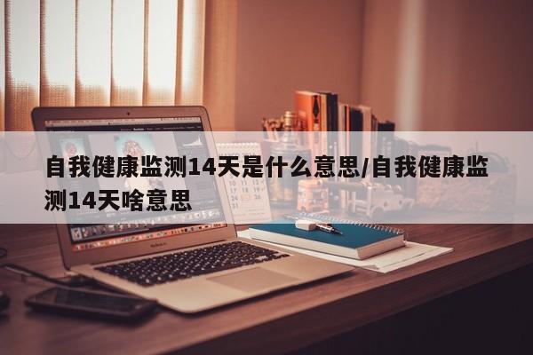 自我健康监测14天是什么意思/自我健康监测14天啥意思